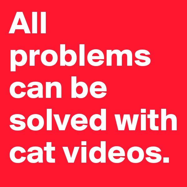 All problems can be solved with cat videos.