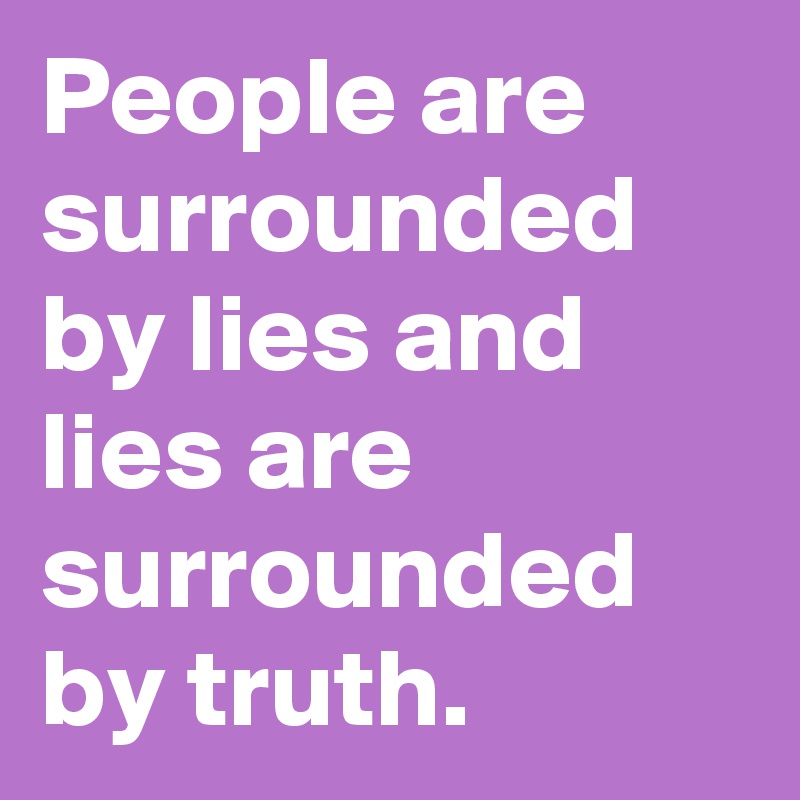 People are surrounded by lies and lies are surrounded by truth.