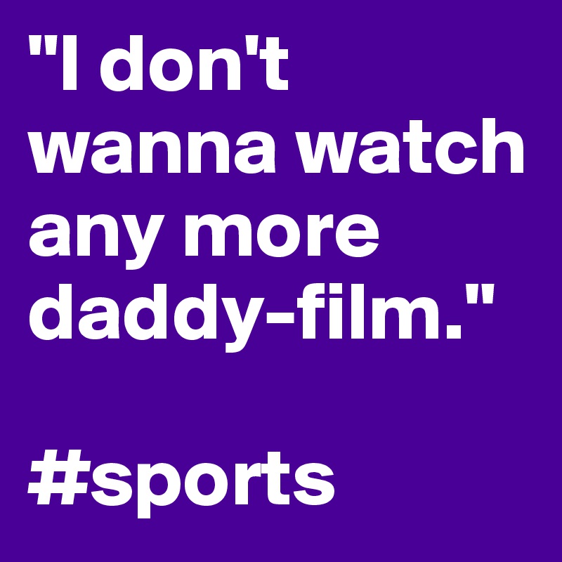 "I don't wanna watch any more daddy-film."

#sports