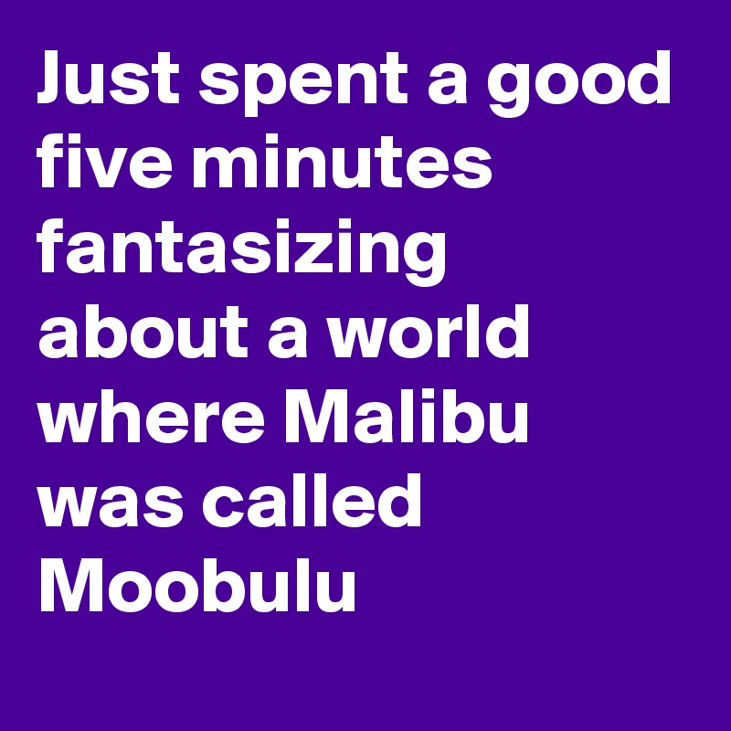 Just spent a good five minutes fantasizing about a world where Malibu was called Moobulu