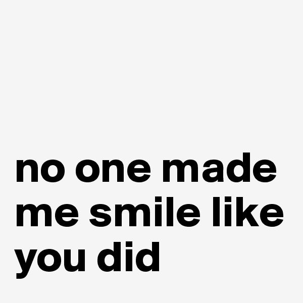 


no one made me smile like you did