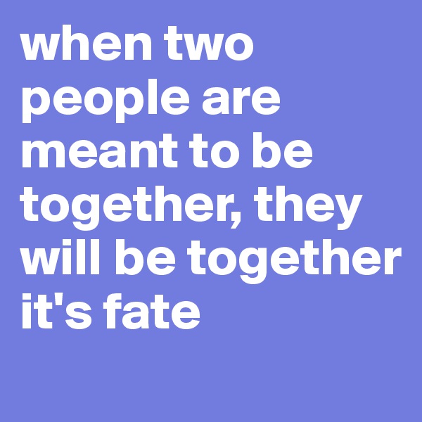 when two people are meant to be together, they will be together it's fate
