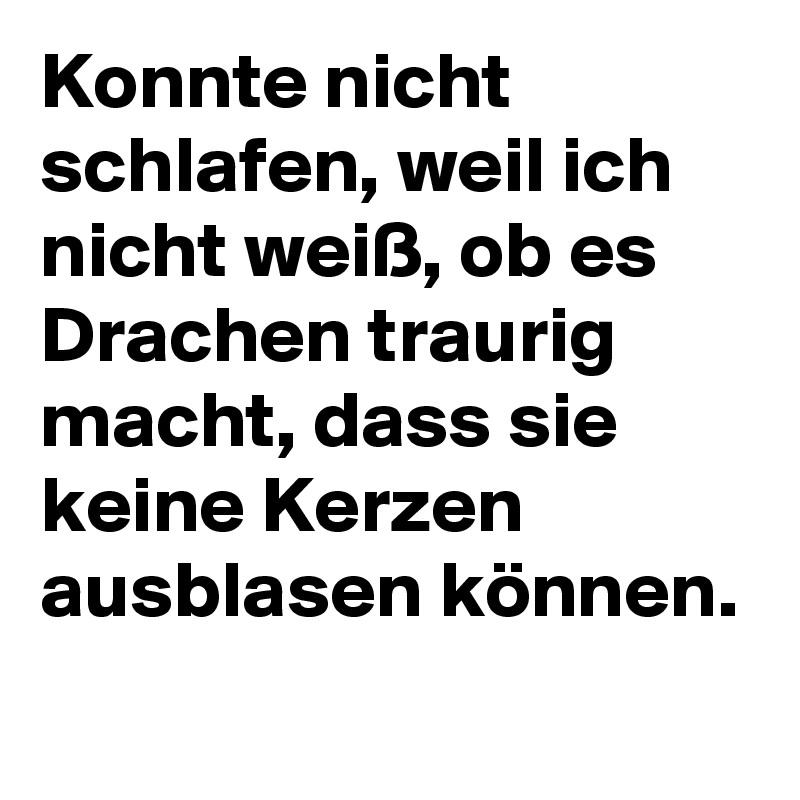 Konnte nicht schlafen, weil ich nicht weiß, ob es Drachen traurig macht, dass sie keine Kerzen ausblasen können.
