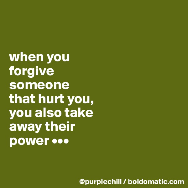 


when you
forgive 
someone
that hurt you,
you also take
away their
power •••

