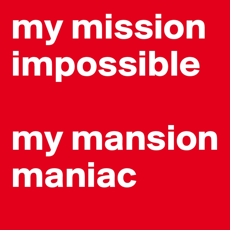 my mission 
impossible

my mansion
maniac