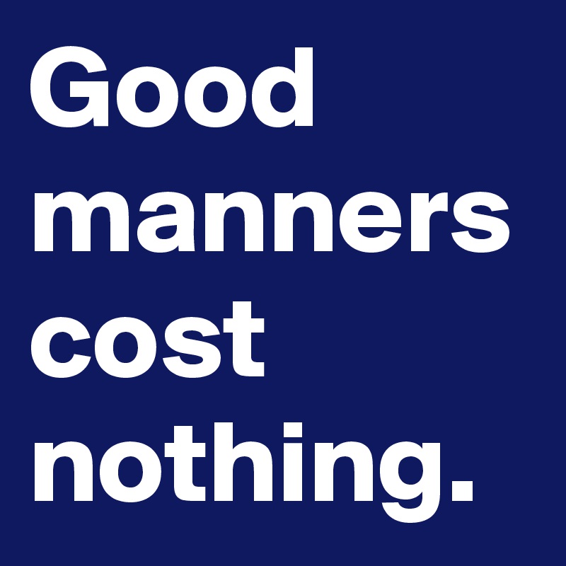 Good manners cost nothing.