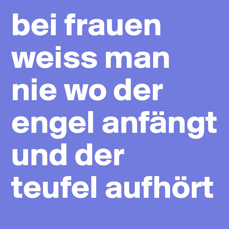 bei frauen weiss man nie wo der engel anfängt und der teufel aufhört 