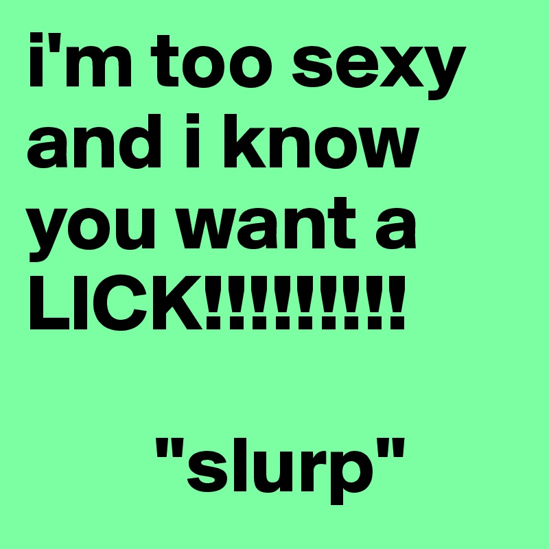 i'm too sexy and i know you want a LICK!!!!!!!!!

        "slurp"