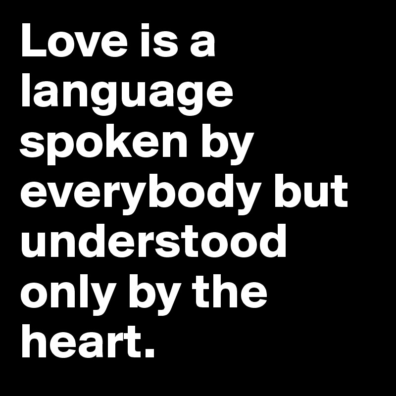 Love is a language spoken by everybody but understood only by the heart.