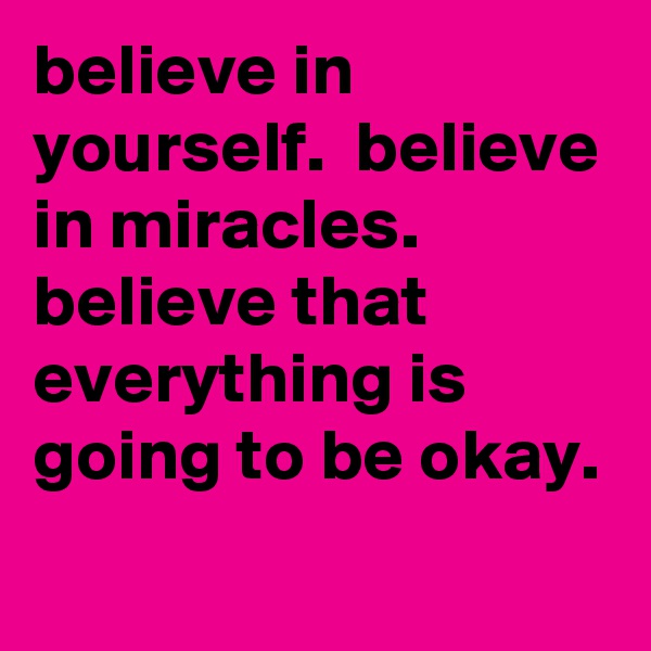 believe in yourself.  believe in miracles.       believe that everything is going to be okay.
