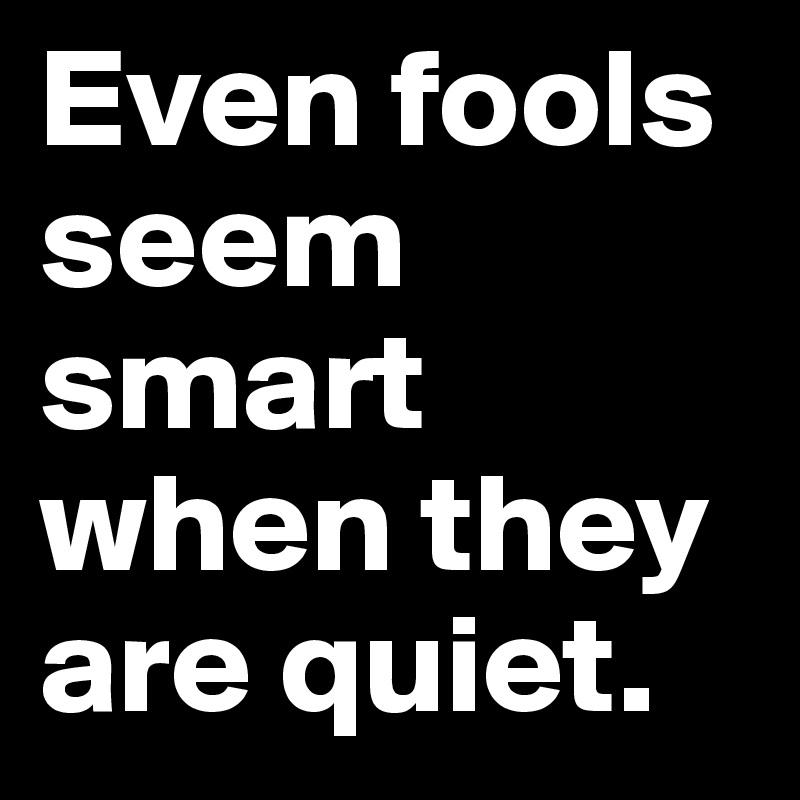 Even fools seem smart when they are quiet.