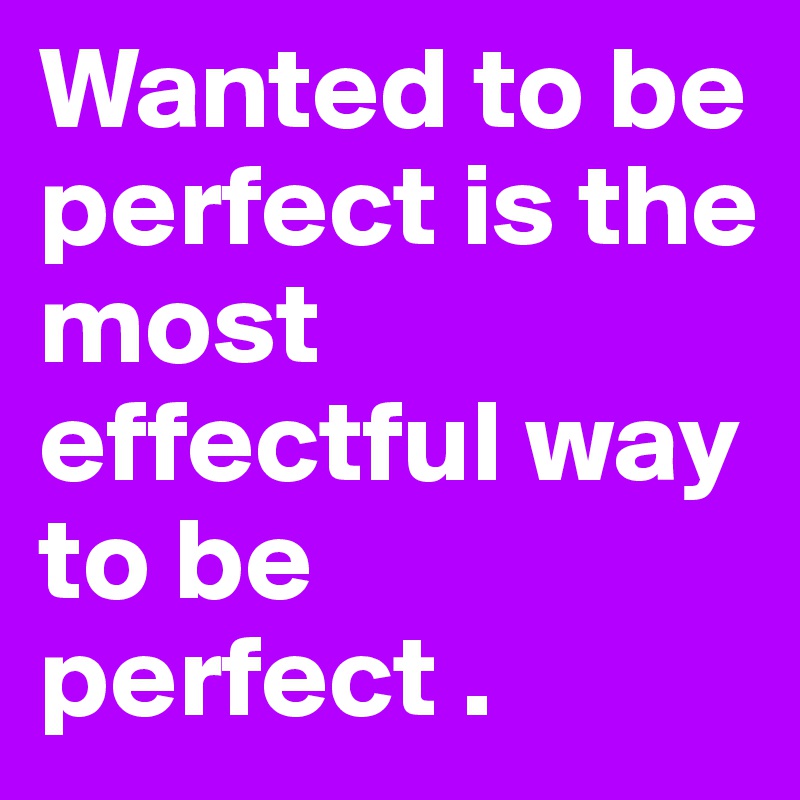 Wanted to be perfect is the most
effectful way to be perfect .