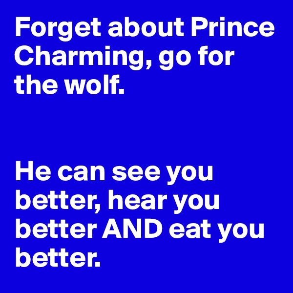 Forget about Prince Charming, go for the wolf. 


He can see you better, hear you better AND eat you better. 