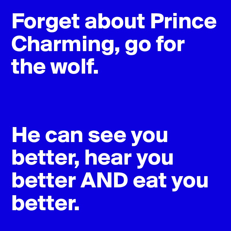 Forget about Prince Charming, go for the wolf. 


He can see you better, hear you better AND eat you better. 