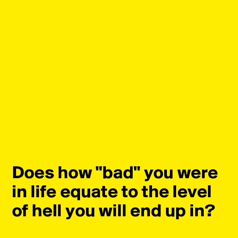 







Does how "bad" you were in life equate to the level of hell you will end up in?