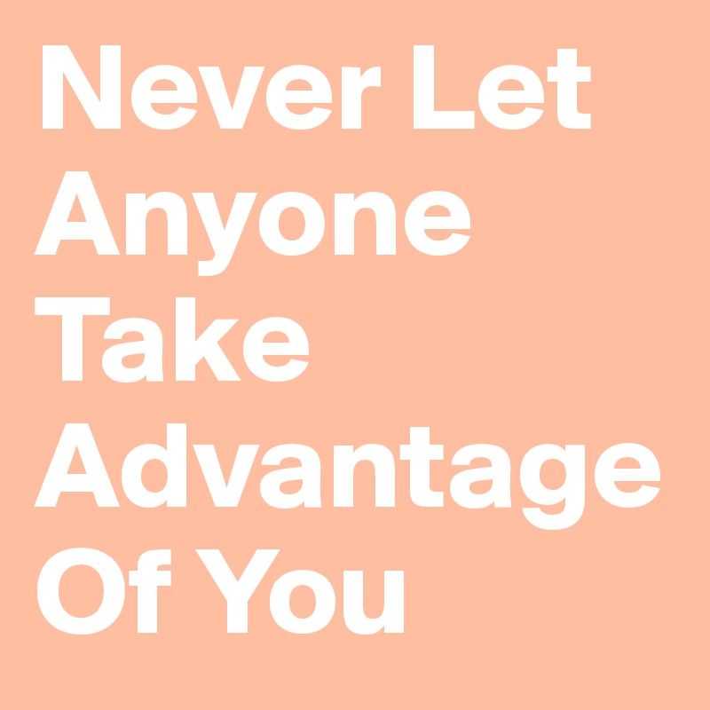 Never Let Anyone Take Advantage Of You