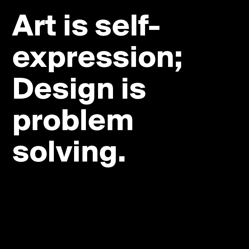 Art is self-expression; Design is problem solving.          

