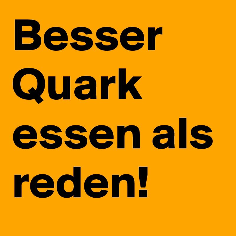 Besser Quark essen als reden!