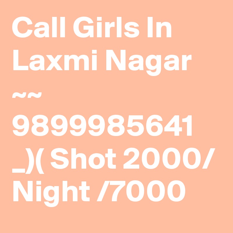 Call Girls In Laxmi Nagar ~~ 9899985641 _)( Shot 2000/ Night /7000