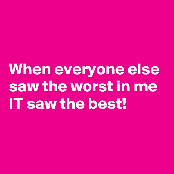 


When everyone else saw the worst in me IT saw the best!


