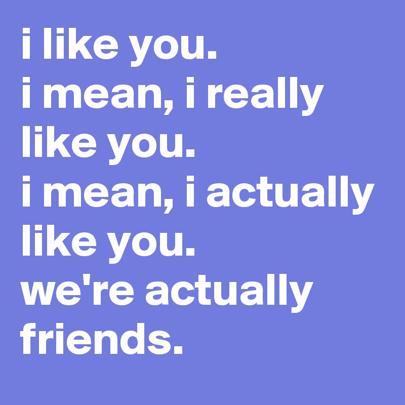 i like you.
i mean, i really like you.
i mean, i actually like you.
we're actually friends.