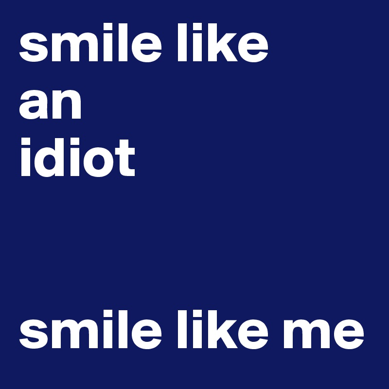 smile like 
an 
idiot 


smile like me