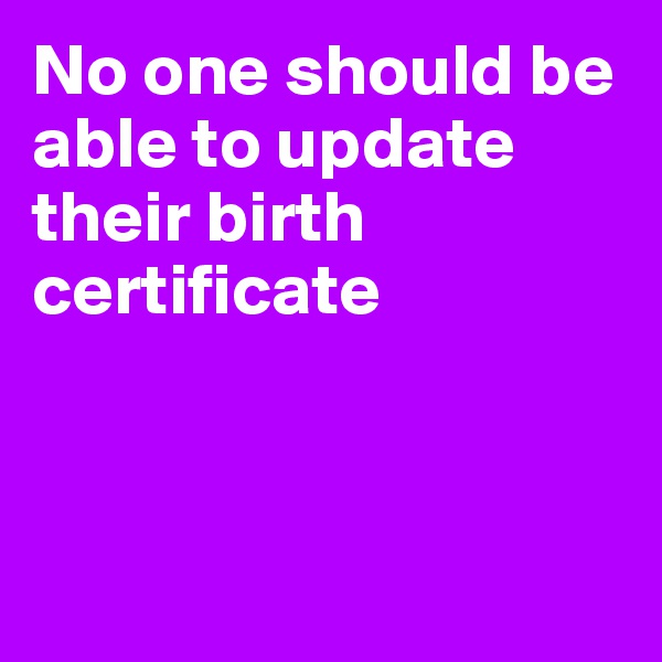 No one should be able to update their birth certificate



