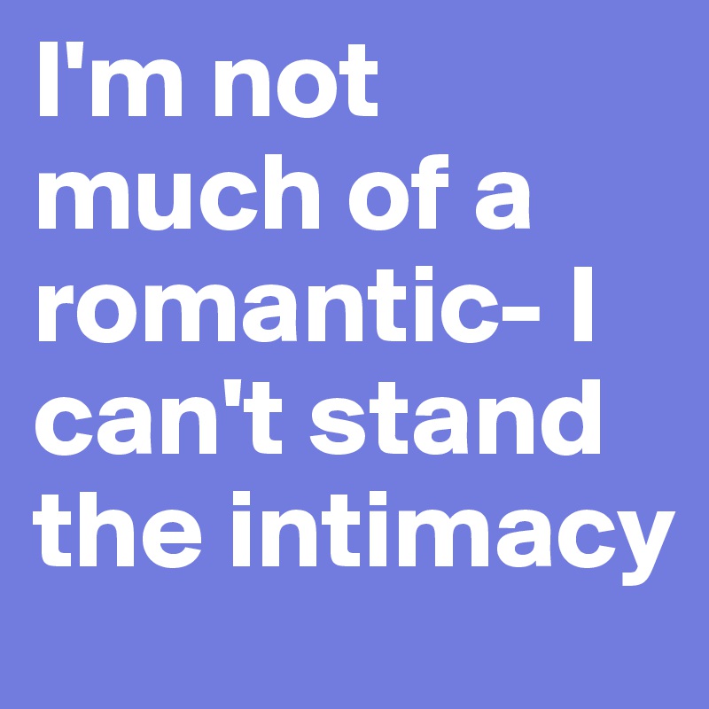 I'm not much of a romantic- I can't stand the intimacy