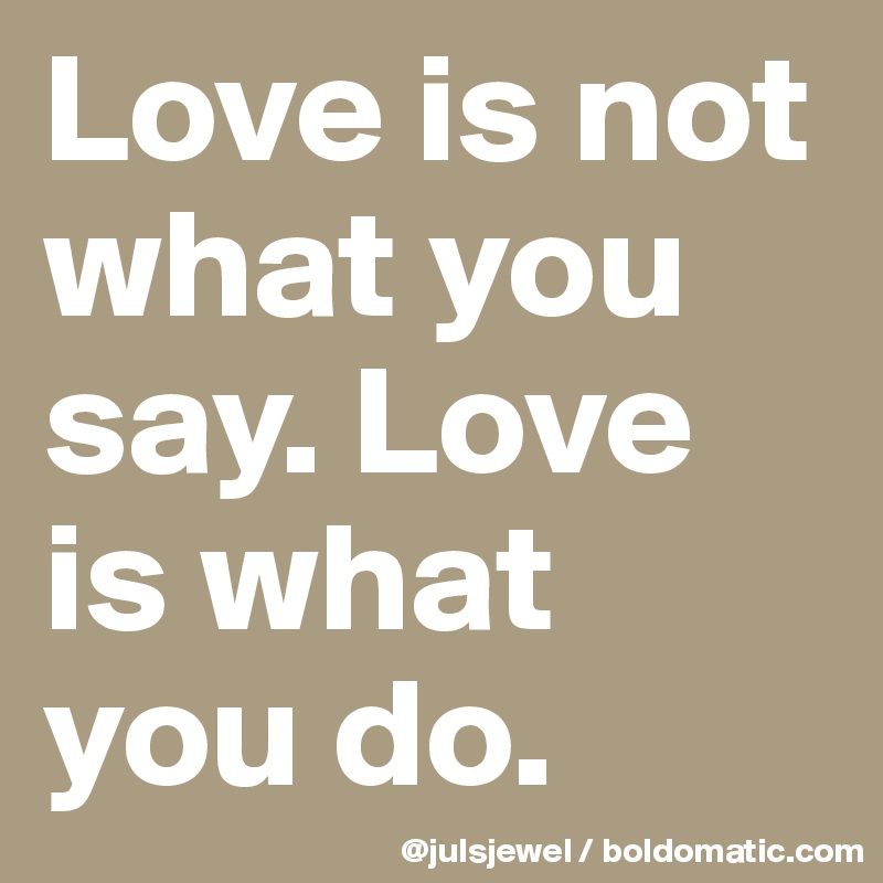 Love is not what you say. Love is what you do.