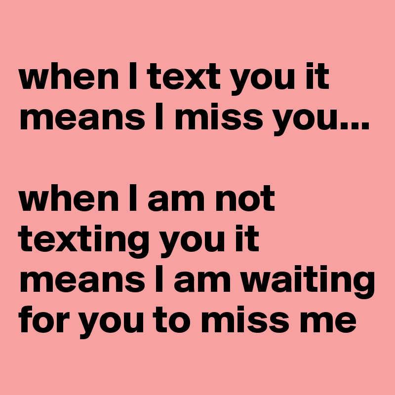 
when I text you it means I miss you... 

when I am not texting you it means I am waiting for you to miss me