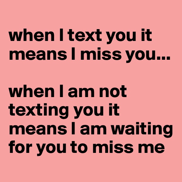 
when I text you it means I miss you... 

when I am not texting you it means I am waiting for you to miss me