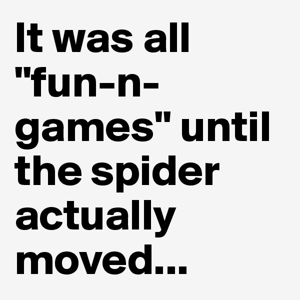 It was all "fun-n-games" until the spider actually moved...