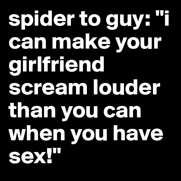 spider to guy: "i can make your girlfriend scream louder than you can when you have sex!" 
