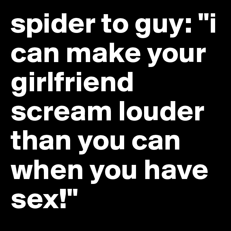 spider to guy: "i can make your girlfriend scream louder than you can when you have sex!" 
