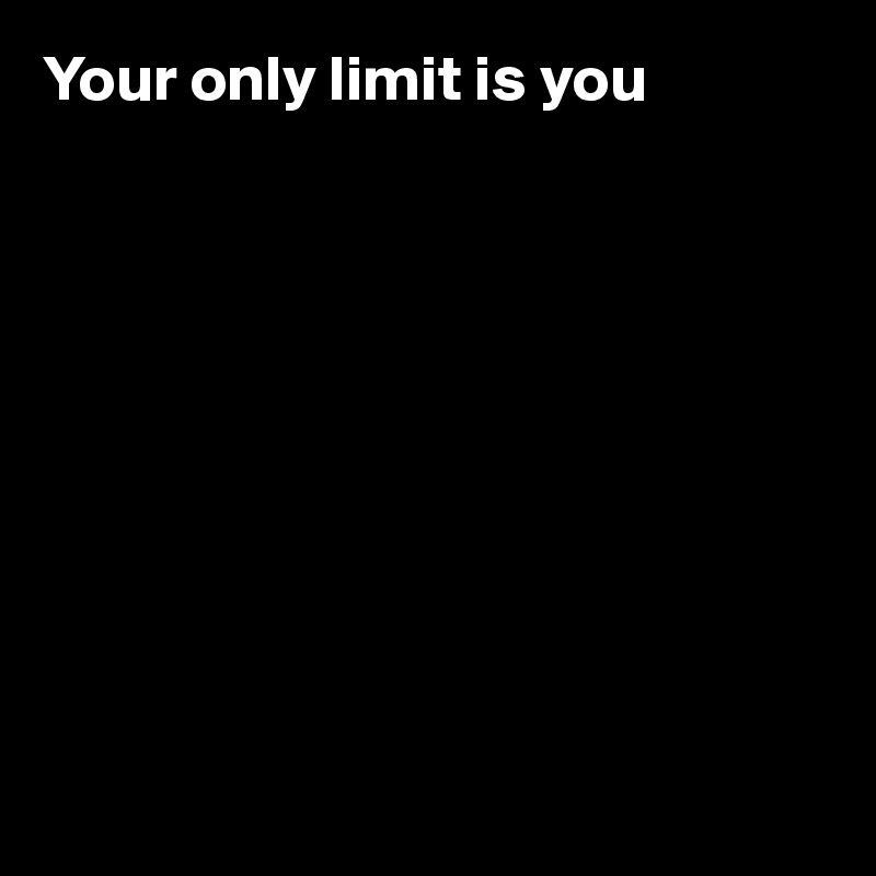 Your only limit is you










