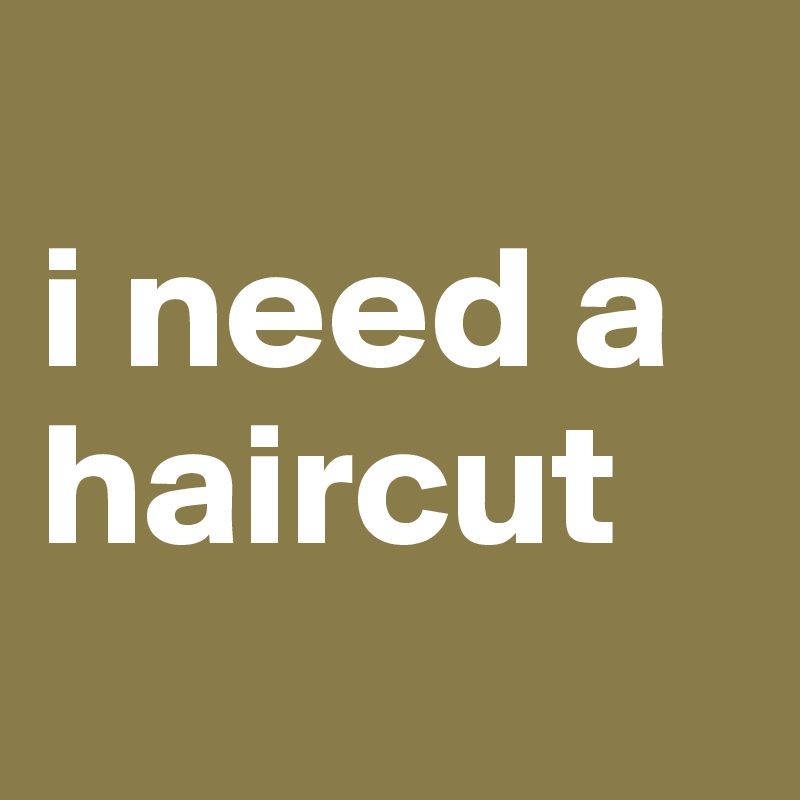 
i need a haircut
