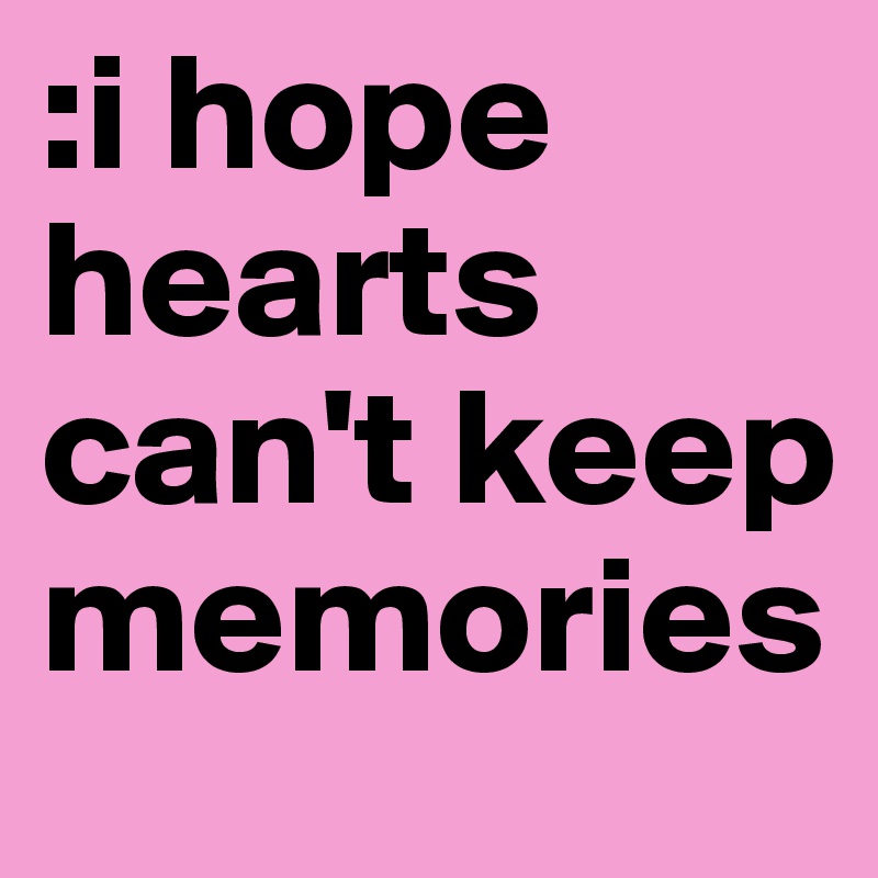 :i hope hearts can't keep memories