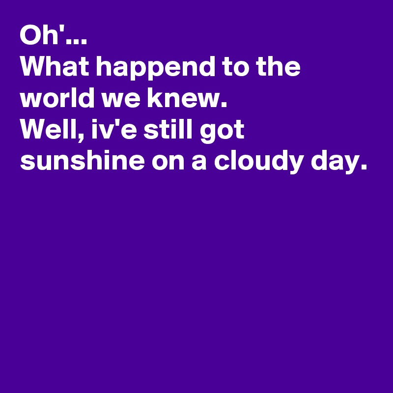 Oh'...
What happend to the world we knew.
Well, iv'e still got sunshine on a cloudy day.





