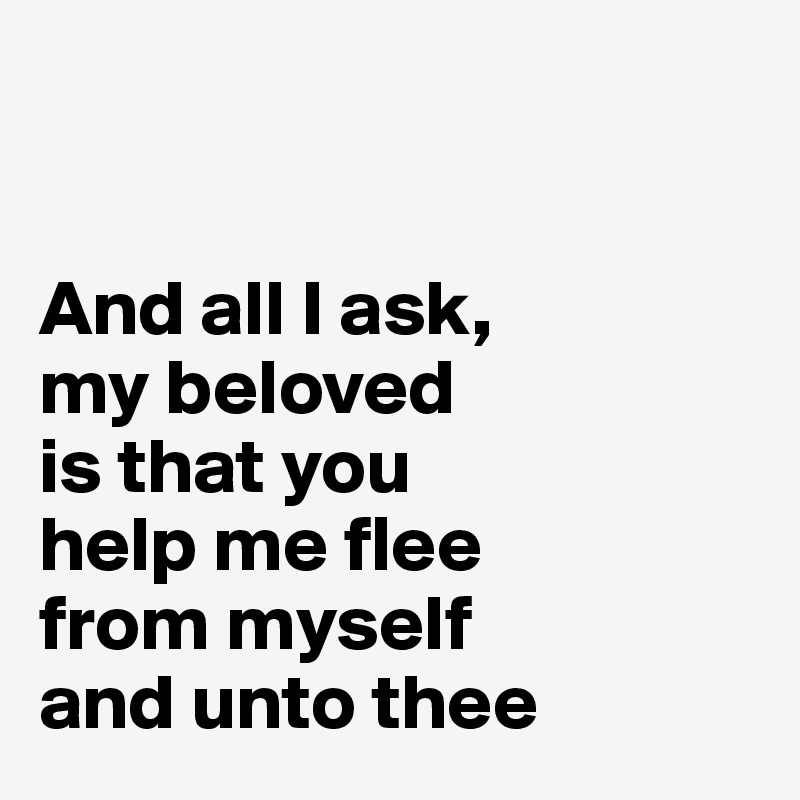 


And all I ask,
my beloved
is that you 
help me flee
from myself
and unto thee