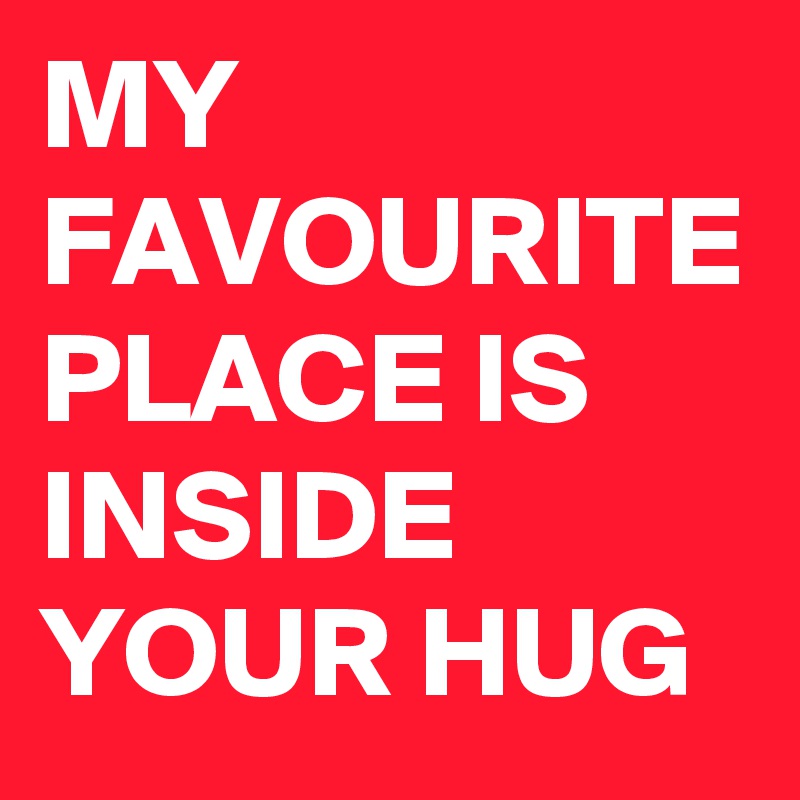 MY FAVOURITE PLACE IS INSIDE YOUR HUG
