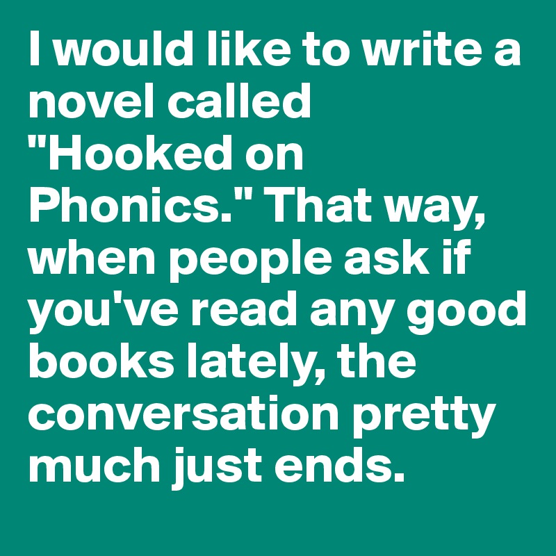 I would like to write a novel called "Hooked on Phonics." That way, when people ask if you've read any good books lately, the conversation pretty much just ends.