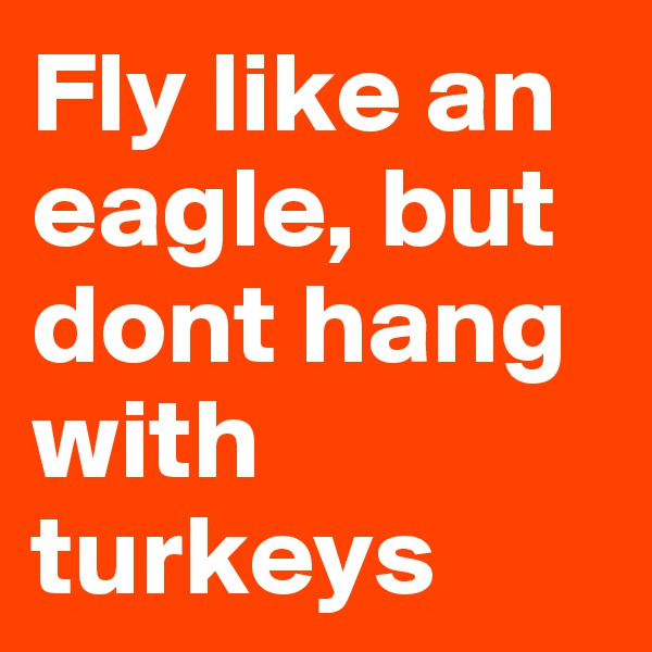 Fly like an eagle, but dont hang with turkeys