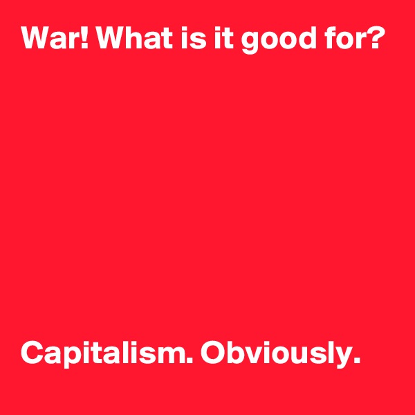 War! What is it good for? 







 
Capitalism. Obviously. 