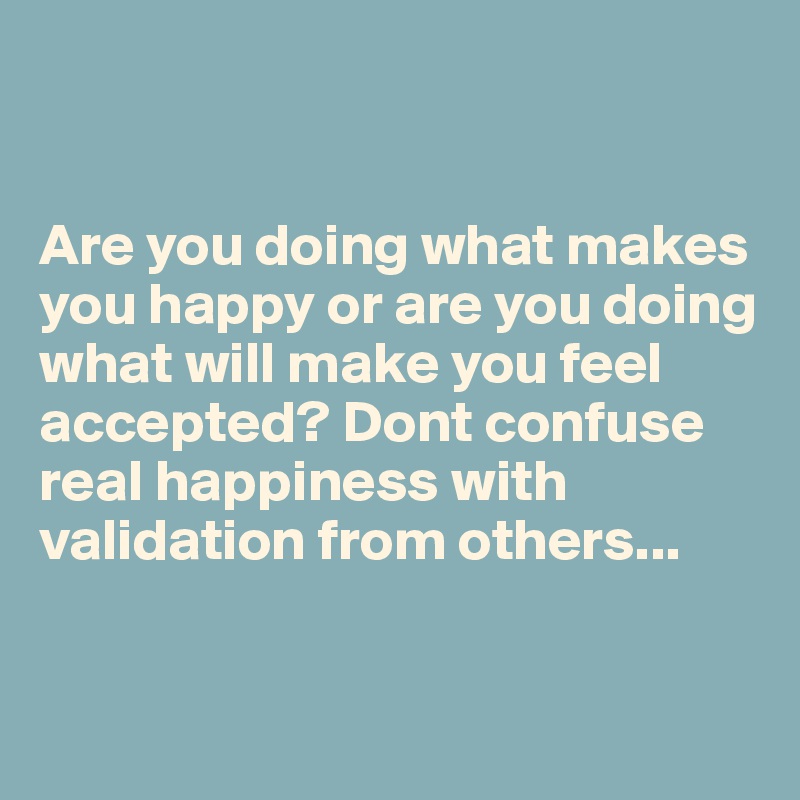 Are You Doing What Makes You Happy Or Are You Doing What Will Make You Feel Accepted Dont Confuse Real Happiness With Validation From Others Post By Sudeshnarocks On Boldomatic