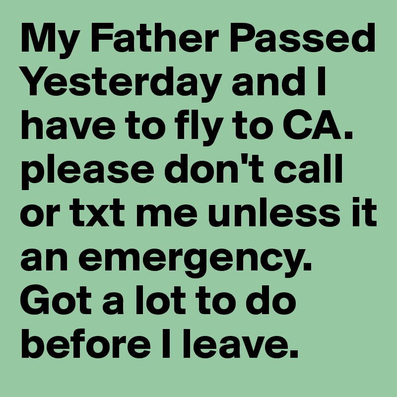 My Father Passed Yesterday and I have to fly to CA. please don't call or txt me unless it an emergency. Got a lot to do before I leave. 