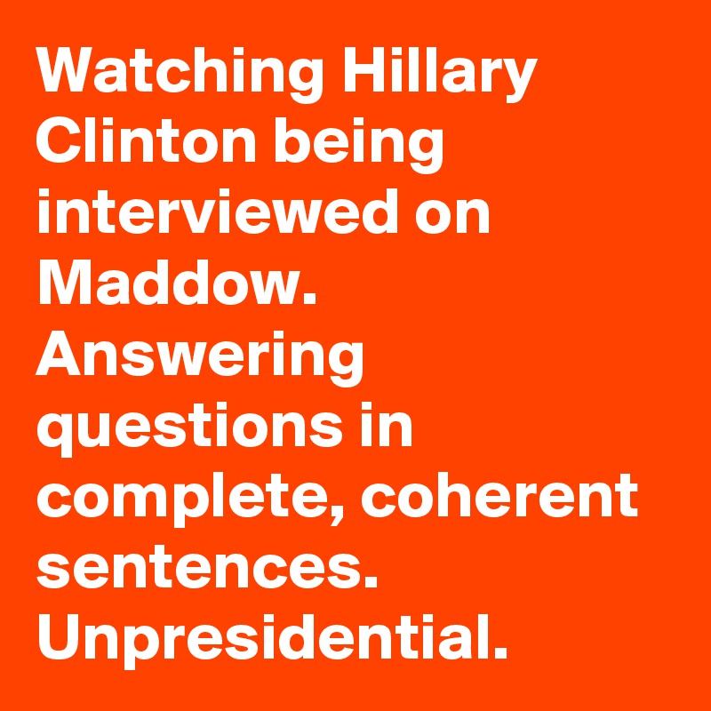 Watching Hillary Clinton being interviewed on Maddow. Answering questions in complete, coherent sentences. Unpresidential.