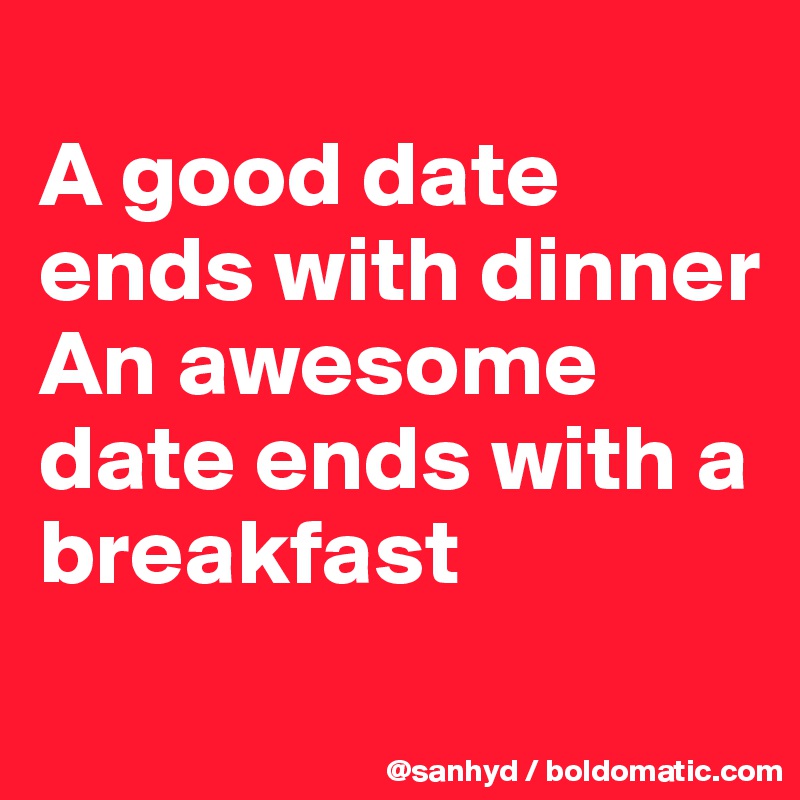 
A good date ends with dinner
An awesome date ends with a breakfast
