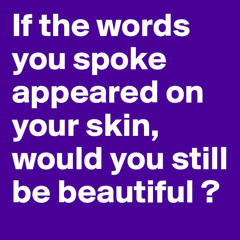 If the words you spoke appeared on your skin, would you still be beautiful ? 