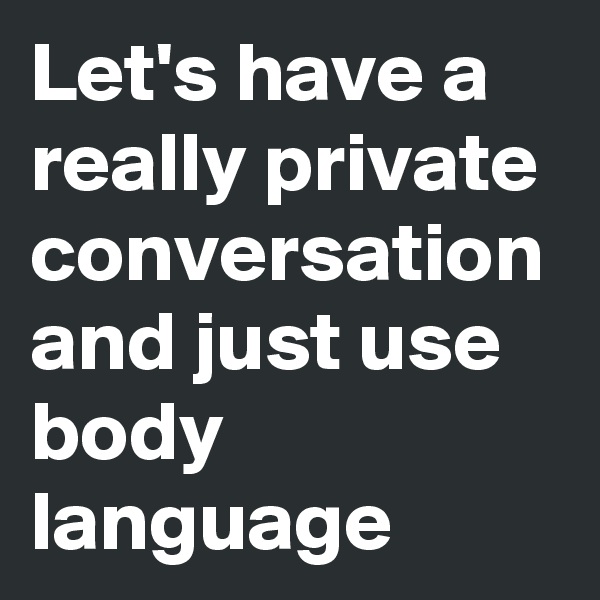 Let's have a really private conversation and just use body language