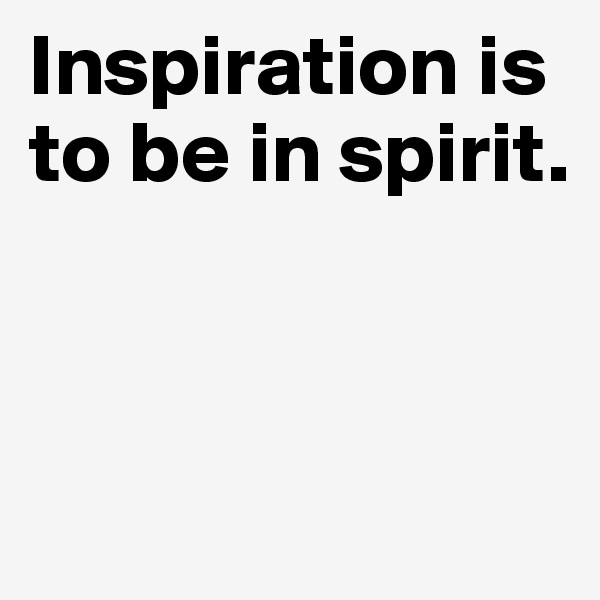 Inspiration is to be in spirit.



